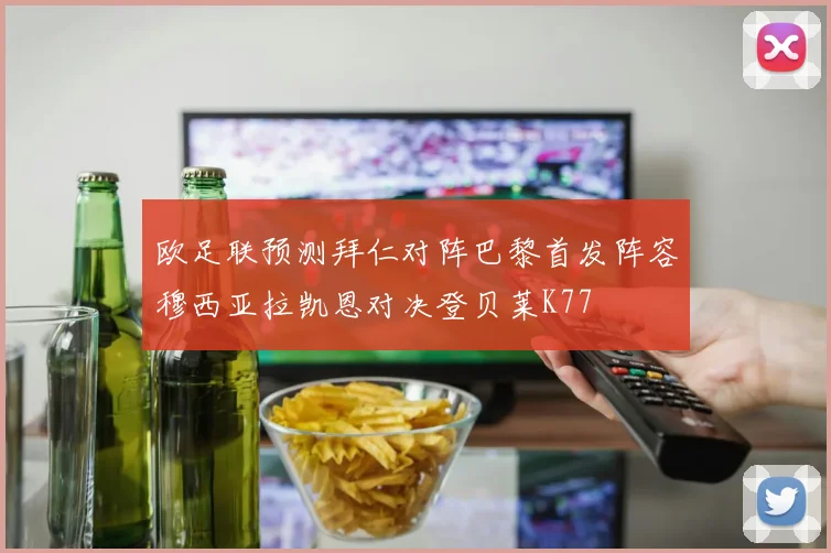 欧足联预测拜仁对阵巴黎首发阵容穆西亚拉凯恩对决登贝莱K77