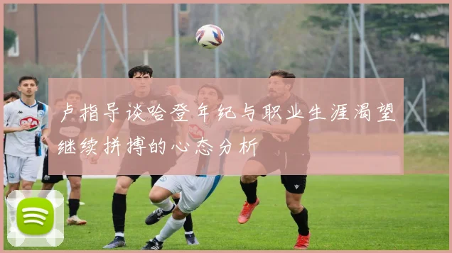 卢指导谈哈登年纪与职业生涯渴望继续拼搏的心态分析