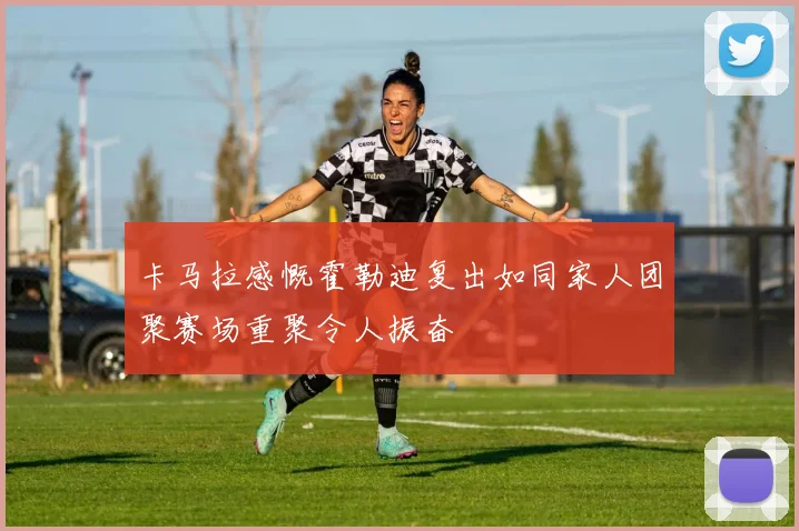 卡马拉感慨霍勒迪复出如同家人团聚赛场重聚令人振奋