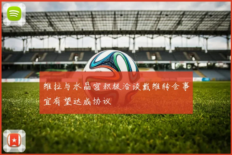 维拉与水晶宫积极洽谈戴维转会事宜有望达成协议