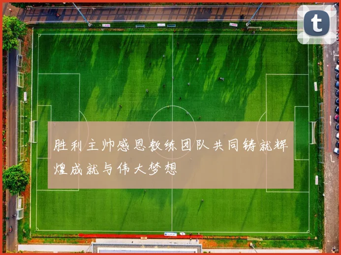 胜利主帅感恩教练团队共同铸就辉煌成就与伟大梦想