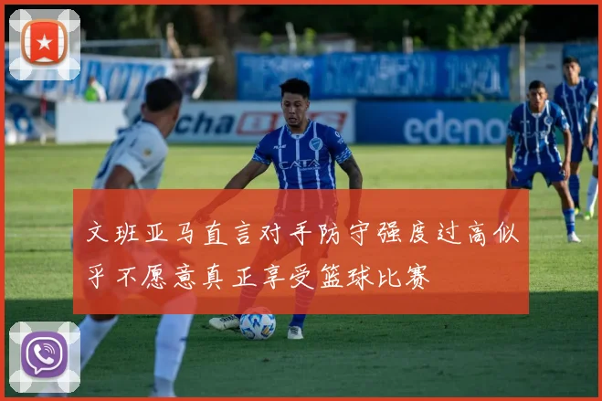 文班亚马直言对手防守强度过高似乎不愿意真正享受篮球比赛