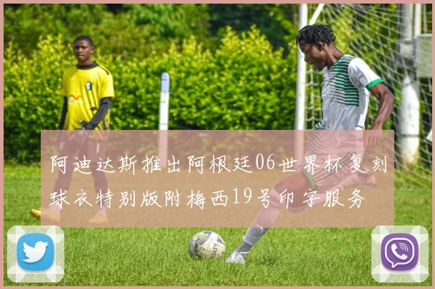 阿迪达斯推出阿根廷06世界杯复刻球衣特别版附梅西19号印字服务