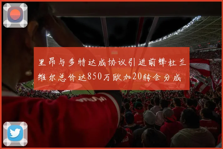 里昂与多特达成协议引进前锋杜兰维尔总价达850万欧加20转会分成