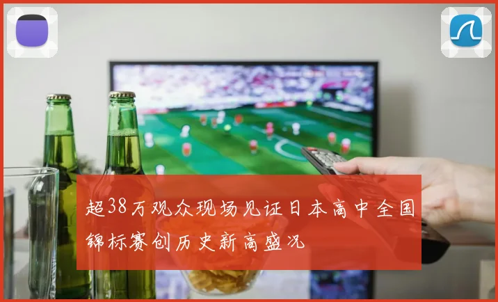 超38万观众现场见证日本高中全国锦标赛创历史新高盛况