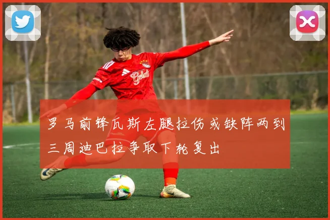 罗马前锋瓦斯左腿拉伤或缺阵两到三周迪巴拉争取下轮复出