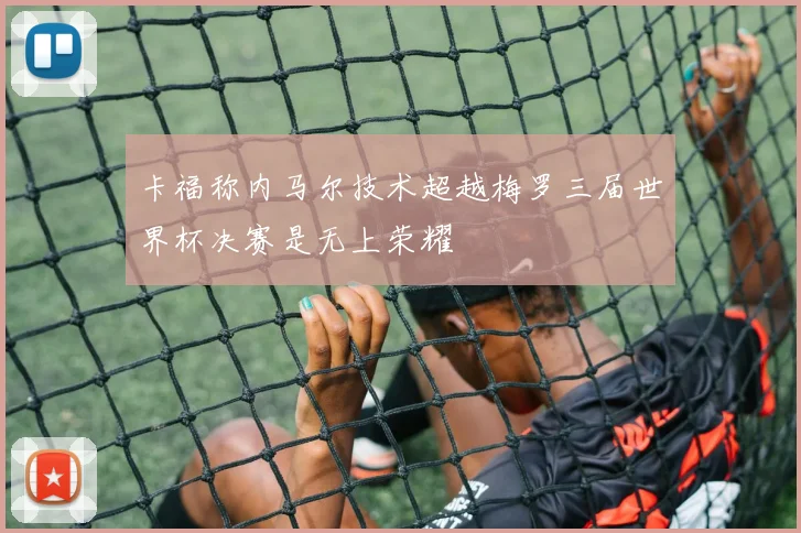 卡福称内马尔技术超越梅罗三届世界杯决赛是无上荣耀