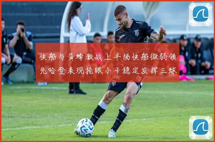 快船与黄蜂激战上半场快船微弱领先哈登表现抢眼小卡稳定发挥三球状态起伏
