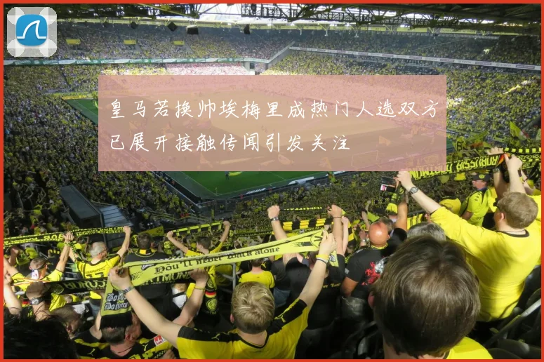 皇马若换帅埃梅里成热门人选双方已展开接触传闻引发关注