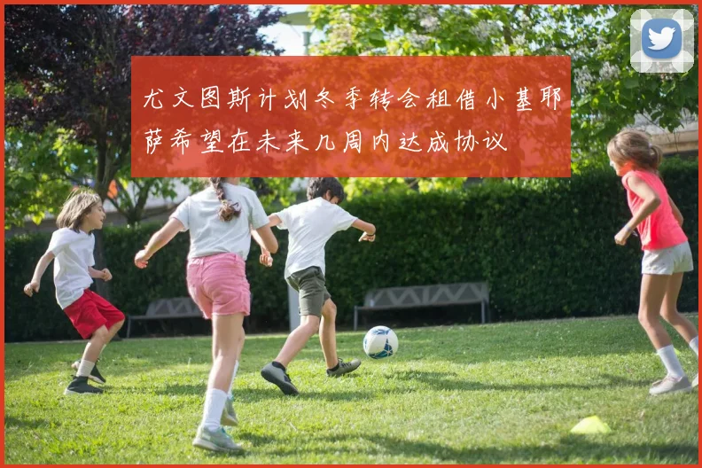 尤文图斯计划冬季转会租借小基耶萨希望在未来几周内达成协议